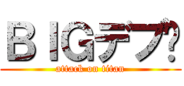 ＢＩＧデブ‼ (attack on titan)