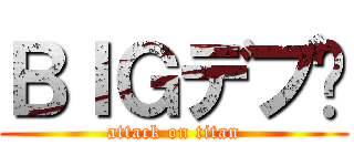 ＢＩＧデブ‼ (attack on titan)