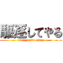 駆逐してやる (okajy drive away)