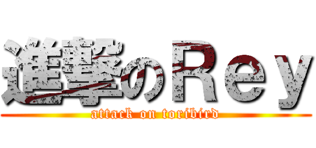 進撃のＲｅｙ (attack on toribird)
