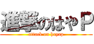 進撃のはやＰ (attack on hayap)