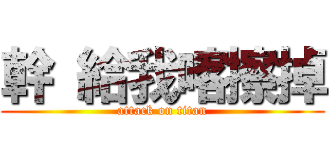 幹 給我喀擦掉 (attack on titan)