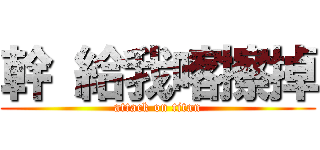 幹 給我喀擦掉 (attack on titan)