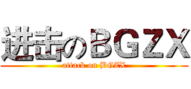 进击のＢＧＺＸ (attack on BGZX)