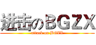 进击のＢＧＺＸ (attack on BGZX)