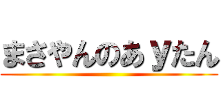 まさやんのあｙたん ()