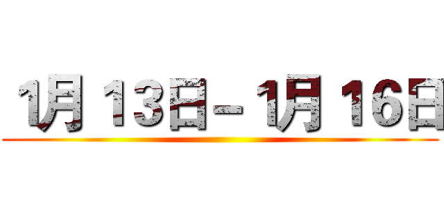 １月１３日－１月１６日 ()