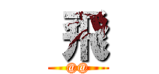  飛 (@@)