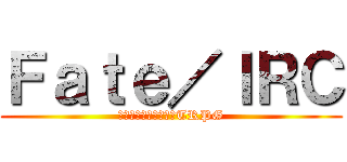 Ｆａｔｅ／ＩＲＣ (オンライン用聖杯戦争TRPG)