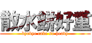 散水餅好重 (byebye cake so heavy)