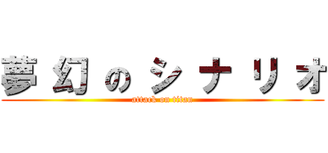 夢 幻 の シ ナ リ オ (attack on titan)