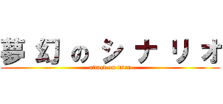 夢 幻 の シ ナ リ オ (attack on titan)