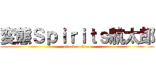 変態Ｓｐｉｒｉｔｓ航太郎 (attack on titan)