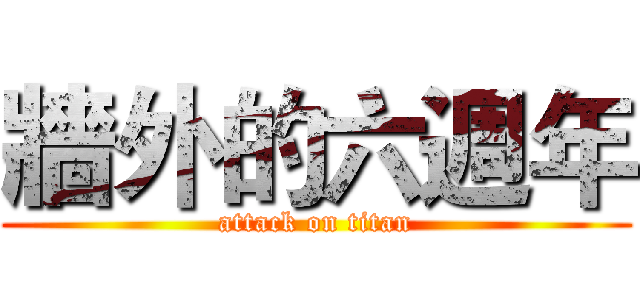 牆外的六週年 (attack on titan)