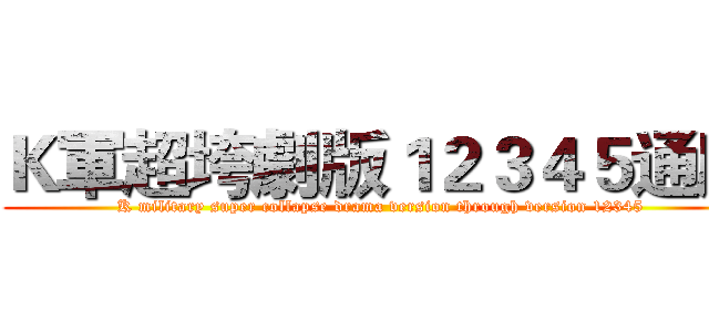 Ｋ軍超垮劇版１２３４５通版 (K military super collapse drama version through version 12345)