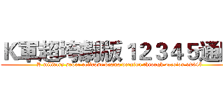 Ｋ軍超垮劇版１２３４５通版 (K military super collapse drama version through version 12345)