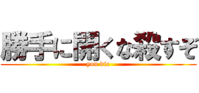 勝手に開くな殺すぞ (you die)