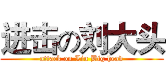 进击の刘大头 (attack on Liu Big head)