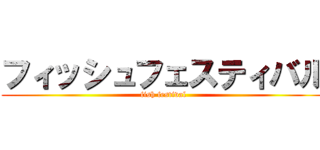 フィッシュフェスティバル (fish festival)