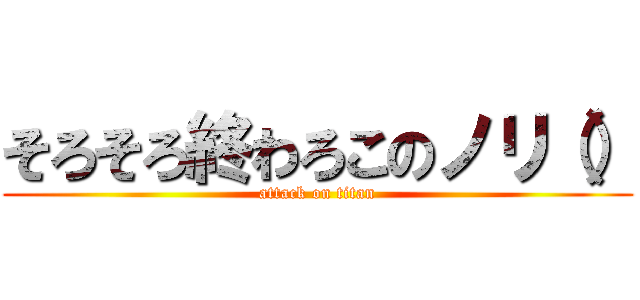 そろそろ終わろこのノリ（） (attack on titan)
