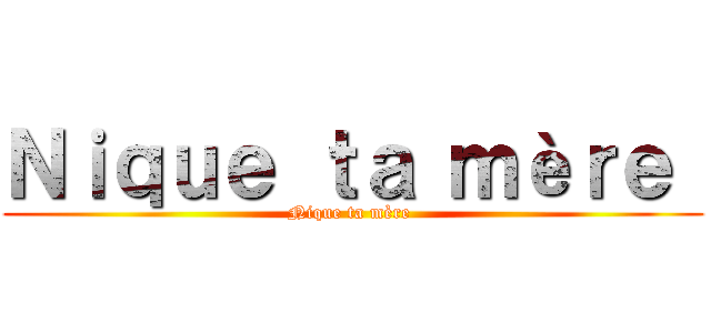 Ｎｉｑｕｅ ｔａ ｍèｒｅ  (Nique ta mère )