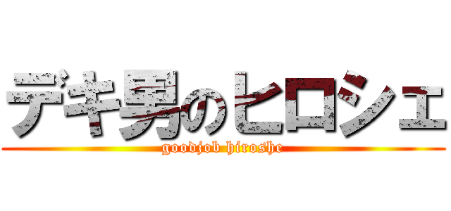 デキ男のヒロシェ (goodjob hiroshe)