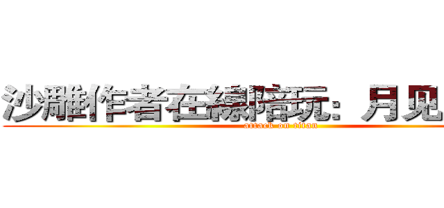 沙雕作者在線陪玩：月见月十七 (attack on titan)