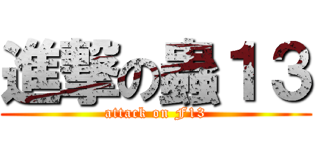 進撃の蟲１３ (attack on F13)