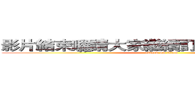 影片結束囉請大家繼續訂閱我繼續支持我 (attack on titan)
