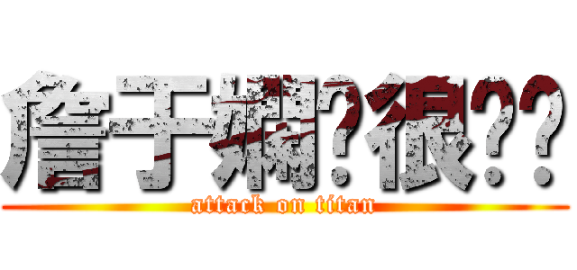 詹于嫻你很嗆喔 (attack on titan)