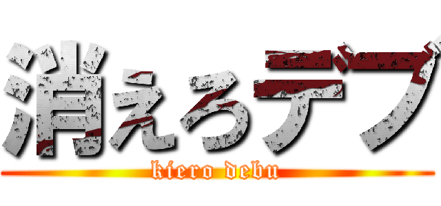 消えろデブ (kiero debu)