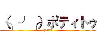 （╮╯╭）ポティトゥ (potato)