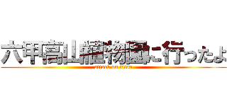 六甲高山植物園に行ったよ (attack on titan)