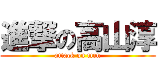 進撃の高山淳 (attack on men)