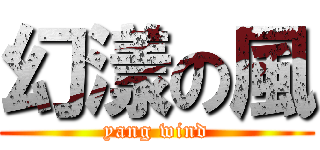 幻漾の風 (yang wind)