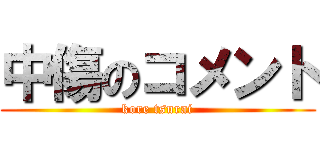 中傷のコメント (kore tsurai)