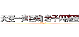 天空一声巨响 老子闪亮登场 (（轰隆隆...）)