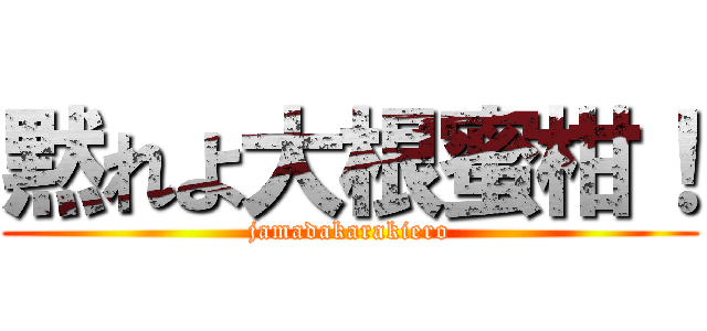 黙れよ大根蜜柑！ (jamadakarakiero)