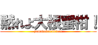 黙れよ大根蜜柑！ (jamadakarakiero)