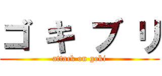 ゴ キ ブ リ (attack on goki)