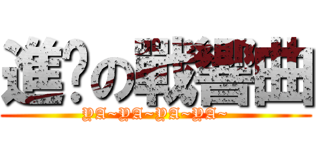 進擊の戰響曲 (YA~YA~YA~YA~)