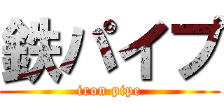 鉄パイプ (iron pipe)