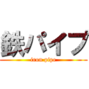鉄パイプ (iron pipe)