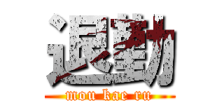 退勤 (mou kae ru)