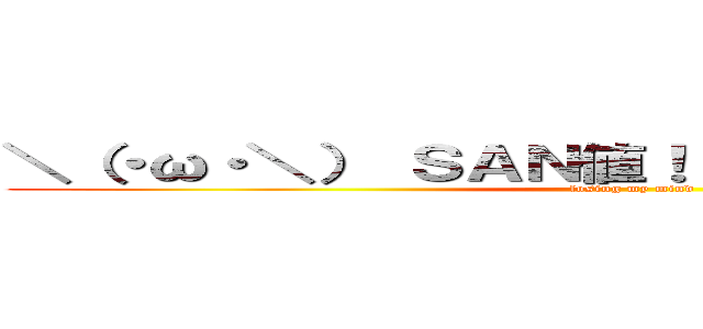 ＼（・ω・＼） ＳＡＮ値！（ ／・ω・）／ピンチ (losing my mind)