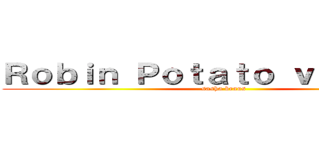Ｒｏｂｉｎ Ｐｏｔａｔｏ ｖｅｒｓｉｏｎ (sasha braus)