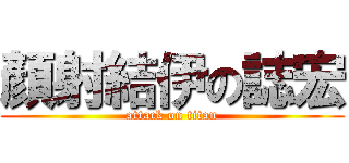 顏射結伊の誌宏 (attack on titan)