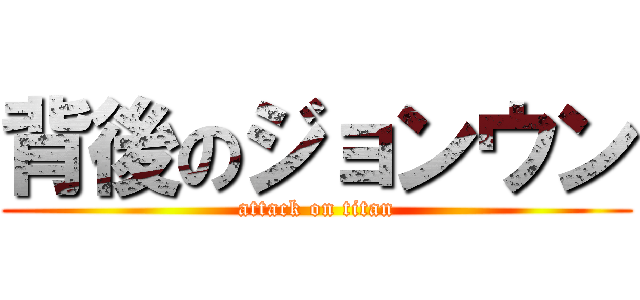 背後のジョンウン (attack on titan)
