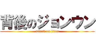 背後のジョンウン (attack on titan)