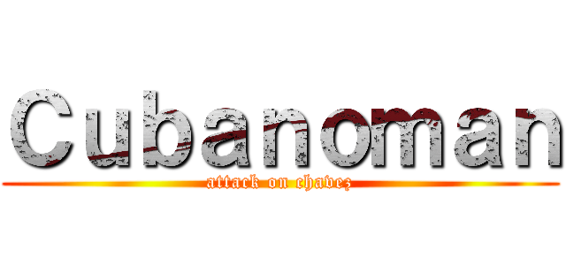 Ｃｕｂａｎｏｍａｎ (attack on chavez)